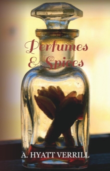Image for Perfumes and Spices - Including an Account of Soaps and Cosmetics - The Story of the History, Source, Preparation, and Use of the Spices, Perfumes, So
