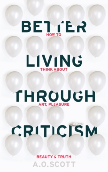 Image for Better living through criticism: how to think about art, pleasure, beauty and truth