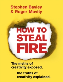 Image for How to steal fire: the myths of creativity exposed, the truths of creativity explained