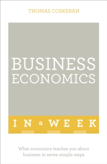 Business Economics In A Week: What Economics Teaches You About Business In Seven Simple Steps