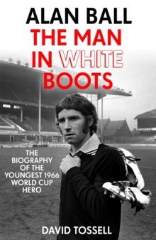 Alan Ball: The Man in White Boots: The biography of the youngest 1966 World Cup Hero