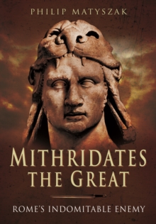 Mithridates the Great: Rome’s Indomitable Enemy