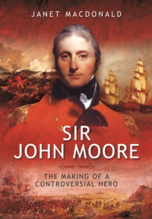 Sir John Moore: The Making of a Controversial Hero
