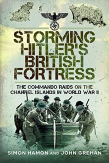 Storming Hitler’s British Fortress: The Commando Raids on the Channel Islands in World War II