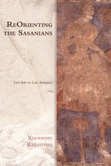 Reorienting the Sasanians: East Iran in late antiquity - Rezakhani, Khodadad