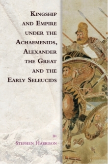 Image for Kingship and Empire Under the Achaemenids, Alexander the Great and the Early Seleucids