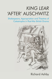 King Lear ‘After’ Auschwitz: Shakespeare, Appropriation and Theatres of Catastrophe in Post-War British Drama