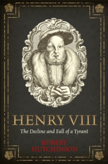 Image for Henry VIII : the decline and fall of a tyrant