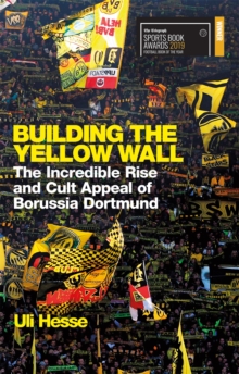 Building the Yellow Wall: The Incredible Rise and Cult Appeal of Borussia Dortmund: WINNER OF THE FOOTBALL BOOK OF THE YEAR 2019