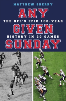 Any Given Sunday: The NFL’s Epic 100-Year History in 20 Games
