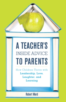 A Teacher’s Inside Advice to Parents: How Children Thrive with Leadership, Love, Laughter, and Learning