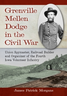 Image for Grenville Mellen Dodge in the Civil War: union spymaster, railroad builder and organizer of the Fourth Iwa Volunteer Infantry