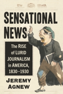 Image for Sensational news: the rise of lurid journalism in America, 1830-1930