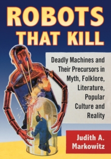 Robots That Kill: Deadly Machines and Their Precursors in Myth, Folklore, Literature, Popular Culture and Reality