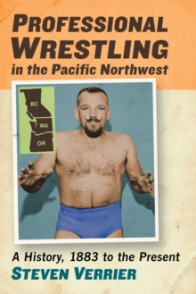Image for Professional Wrestling in the Pacific Northwest : A History, 1883 to the Present