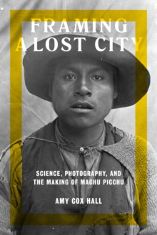 Image for Framing a lost city: science, photography, and the making of Machu Picchu