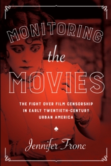 Image for Monitoring the movies: the fight over film censorship in early twentieth-century urban America
