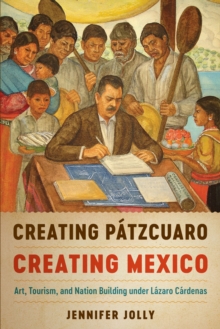 Image for Creating Pâatzcuaro, creating Mexico  : art, tourism, and nation building under Lâazaro Câardenas