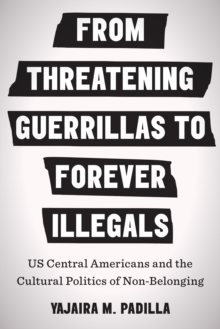 Image for From threatening guerrillas to forever illegals: US Central Americans and the cultural politics of non-belonging