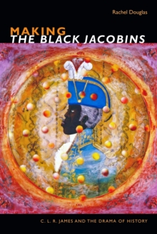 Image for Making The Black Jacobins : C. L. R. James and the Drama of History