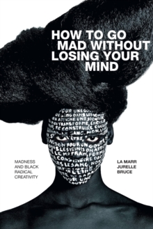 How to Go Mad without Losing Your Mind: Madness and Black Radical Creativity