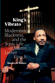 King’s Vibrato: Modernism, Blackness, and the Sonic Life of Martin Luther King Jr.