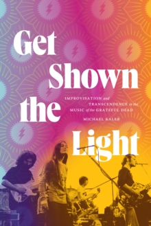Image for Get shown the light  : improvisation and transcendence in the music of the Grateful Dead