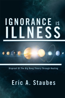 Image for Ignorance Is Illness: Disproof of the Big Bang Theory Through Healing