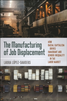 Image for The manufacturing of job displacement  : how racial capitalism drives immigrant and gender inequality in the labor market