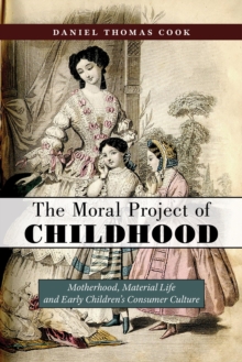 The Moral Project of Childhood: Motherhood, Material Life, and Early Children’s Consumer Culture