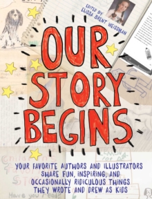 Image for Our Story Begins : Your Favorite Authors and Illustrators Share Fun, Inspiring, and Occasionally Ridiculous Things They Wrote and Drew as Kids