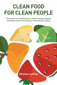 Image for Clean Food for Clean People: The Formula for Maximizing Our Health, Energy, Longevity, and Beauty, While Minimizing Our Environmental Impact