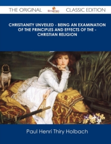 Image for Christianity Unveiled - Being an Examination of the Principles and Effects of the - Christian Religion - The Original Classic Edition