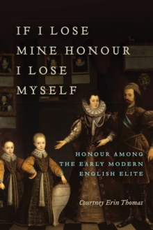Image for If I Lose Mine Honour, I Lose Myself : Honour among the Early Modern English Elite