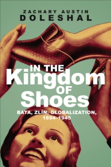 Image for In the Kingdom of Shoes : Bata, Zlin, Globalization, 1894-1945