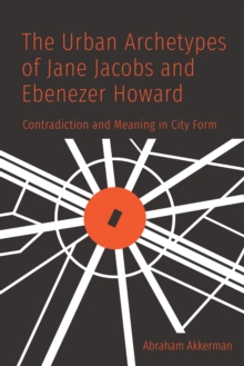 Image for Urban Archetypes of Jane Jacobs and Ebenezer Howard: Contradiction and Meaning in City Form