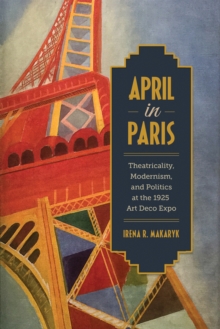 Image for April in Paris: Theatricality, Modernism, and Politics at the 1925 Art Deco Expo