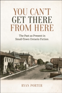 Image for You Can't Get There From Here: The Past as Present in Small-Town Ontario Fiction