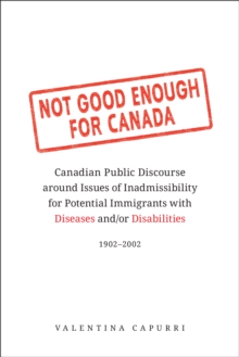 Image for Not Good Enough for Canada: Canadian Public Discourse Around Issues of Inadmissibility for Potential Immigrants With Diseases And/or Disabilities, 1902-2002