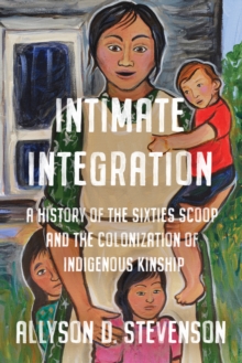 Image for Intimate Integration : A History of the Sixties Scoop and the Colonization of Indigenous Kinship