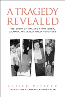 Image for A tragedy revealed  : the story of the Italian population of Istria, Dalmatia, and Venezia Giulia, 1943-1956