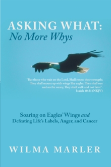 Image for Asking What: No More Whys: Soaring on Eagles' Wings Defeating Life's Labels, Anger and Cancer