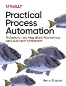 Practical Process Automation: Orchestration and Integration in Microservices and Cloud Native Architectures