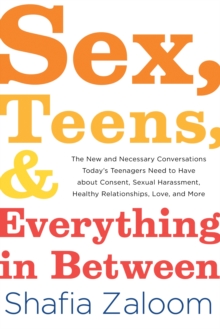 Image for Sex, teens, and everything in between  : the new and necessary conversations today's teenagers need to have about consent, sexual harassment, healthy relationships, love, and more