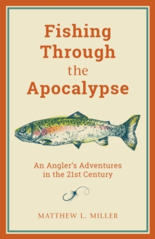 Fishing Through the Apocalypse: An Angler’s Adventures in the 21st Century