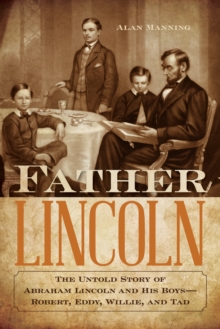 Father Lincoln: The Untold Story of Abraham Lincoln and His Boys–Robert, Eddy, Willie, and Tad