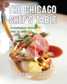 The Chicago Chef’s Table: Extraordinary Recipes from the Windy City