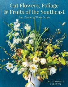 Cut Flowers, Foliage and Fruits of the Southeast: Four Seasons of Floral Design