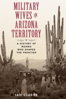 Image for Military Wives in Arizona Territory: A History of Women Who Shaped the Frontier