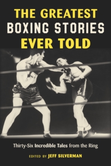 The Greatest Boxing Stories Ever Told: Thirty-Six Incredible Tales from the Ring